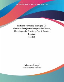 Histoire Veritable Et Digne De Memoire De Qvatre Iacopins De Berne, Heretiques Et Forciers, Qui Y Furent Bruslez (1549) - Stumpf, Johannes; De Bonivard, Francois