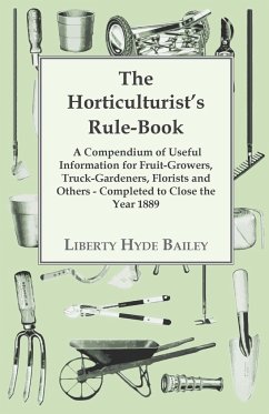 The Horticulturist's Rule-Book - A Compendium of Useful Information for Fruit-Growers, Truck-Gardeners, Florists and Others - Completed to Close the Year 1889 - Bailey, L. H.