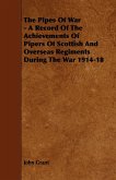 The Pipes of War - A Record of the Achievements of Pipers of Scottish and Overseas Regiments During the War 1914-18