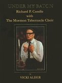 Under My Baton: Richard P. Condie with the Mormon Tabernacle Choir