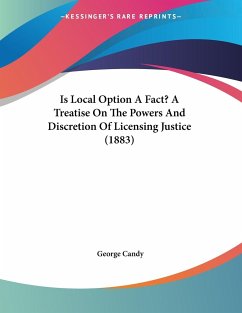 Is Local Option A Fact? A Treatise On The Powers And Discretion Of Licensing Justice (1883)