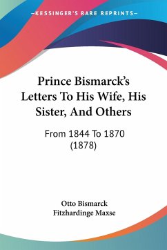 Prince Bismarck's Letters To His Wife, His Sister, And Others - Bismarck, Otto