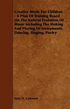 Creative Music for Children - A Plan of Training Based on the Natural Evolution of Music Including the Making and Playing of Instruments, Dancing, Sin - Coleman, Satis N.