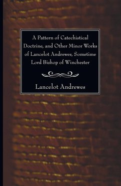 A Pattern of Catechistical Doctrine, and Other Minor Works of Lancelot Andrewes, Sometime Lord Bishop of Winchester - Andrewes, Lancelot