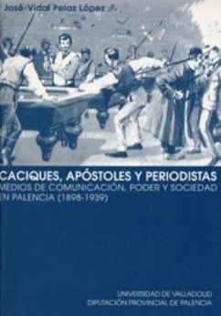 Caciques, apóstoles y periodistas : medios de comunicación, poder y sociedad en Palencia (1898-1939) - Pelaz López, José-Vidal