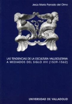 Las tendencias de la escultura vallisoletana a mediados del siglo XVI, (1539-1562) - Parrado del Olmo, Jesús María