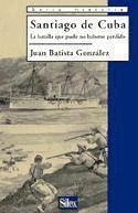 Santiago de Cuba : la batalla que pudo no haberse perdido - Batista González, Juan