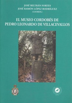 El museo cordobés de Pedro Leonardo de Villacevallos : coleccionismo arqueológico en la Andalucía del siglo XVIII - Beltrán Fortes, José; López Rodríguez, José Ramón
