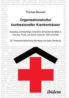 Organisationskultur konfessioneller Krankenhäuser. Ausklang und Nachfolge christlicher Schwesternschaften in Führung, Politik und Dienst zwischen 1945 und 2000. St. Theresienkrankenhaus Nürnberg und Diako Flensburg - Neunert, Thomas