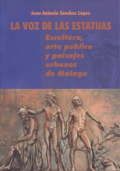 La voz de las estatuas : escultura, arte público y paisajes urbanos de Málaga - Sánchez López, Juan Antonio