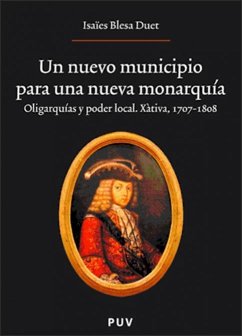 Un nuevo municipio para una nueva monarquía : oligarquías y poder local. Xàtiva, 1707-1808 - Blesa i Duet, Isaïes