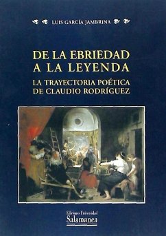 De la ebriedad a la leyenda : la trayectoria poética de Claudio Rodríguez - García Jambrina, Luis