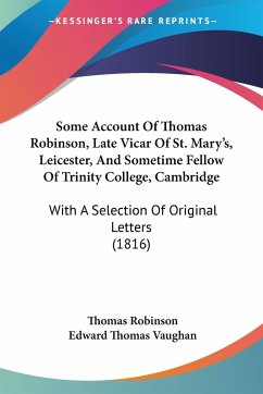 Some Account Of Thomas Robinson, Late Vicar Of St. Mary's, Leicester, And Sometime Fellow Of Trinity College, Cambridge