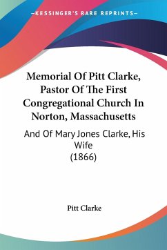Memorial Of Pitt Clarke, Pastor Of The First Congregational Church In Norton, Massachusetts - Clarke, Pitt
