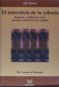 El intersticio de la colonia : ruptura y mediación en la narrativa antiesclavista cubana - Casanova Marengo, Ilia