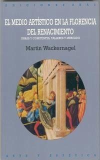 El medio artístico en la Florencia del renacimiento : obras y comitentes, talleres y mercado - Wackernagel, Martin