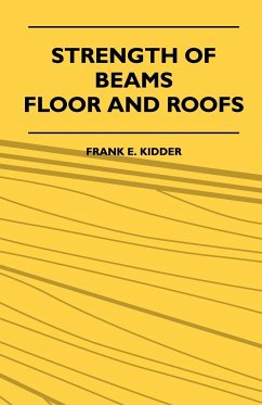Strength Of Beams, Floor And Roofs - Including Directions For Designing And Detailing Roof Trusses, With Criticism Of Various Forms Of Timber Construction - Kidder, Frank E.