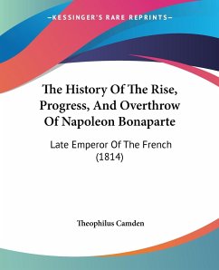 The History Of The Rise, Progress, And Overthrow Of Napoleon Bonaparte - Camden, Theophilus