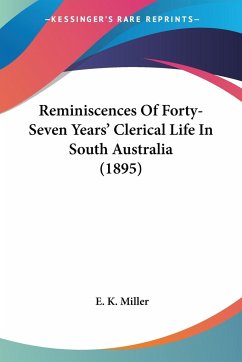 Reminiscences Of Forty-Seven Years' Clerical Life In South Australia (1895) - Miller, E. K.