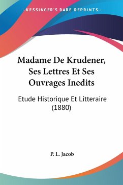 Madame De Krudener, Ses Lettres Et Ses Ouvrages Inedits - Jacob, P. L.