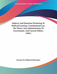 Subjects And Questions Pertaining To Political Economy, Constitutional Law, The Theory And Administration Of Government, And Current Politics (1881)
