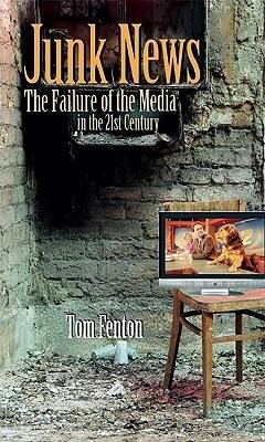 Junk News: The Failure of the Media in the 21st Century - Fenton, Tom