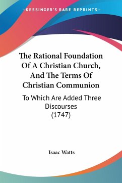 The Rational Foundation Of A Christian Church, And The Terms Of Christian Communion - Watts, Isaac