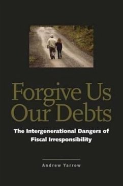 Forgive Us Our Debts: The Intergenerational Dangers of Fiscal Irresponsibility - Yarrow, Andrew L.