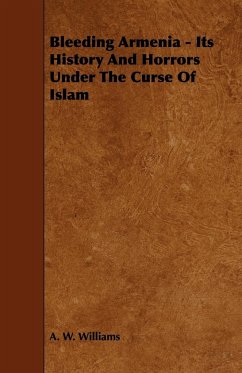 Bleeding Armenia - Its History and Horrors Under the Curse of Islam - Williams, A. W.