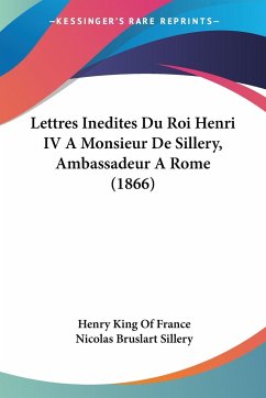 Lettres Inedites Du Roi Henri IV A Monsieur De Sillery, Ambassadeur A Rome (1866) - France, Henry King Of; Sillery, Nicolas Bruslart