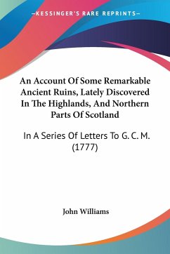 An Account Of Some Remarkable Ancient Ruins, Lately Discovered In The Highlands, And Northern Parts Of Scotland