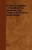 In Pine-Tree Jungles - A Handbook for Sportsmen and Campers in the Great Maine Woods