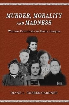 Murder, Morality and Madness: Women Criminals in Early Oregon - Goeres-Gardner, Diane L.