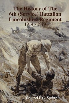 The History of The 6th (Service) Battalion Lincolnshire Regiment 1914 - 1919 - Spring, Colonel F. G.