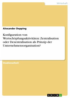 Konfiguration von Wertschöpfungsaktivitäten: Zentralisation oder Dezentralisation als Prinzip der Unternehmensorganisation? - Depping, Alexander