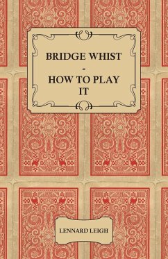 Bridge Whist - How to Play it - with Full Direction, Numerous Examples, Analyses, Illustrative Deals, and a Complete Code of Laws, with Notes Indicating the Differing Practices at the Most Prominent Clubs - Leigh, Lennard