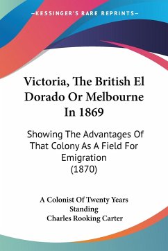 Victoria, The British El Dorado Or Melbourne In 1869 - A Colonist Of Twenty Years Standing; Carter, Charles Rooking