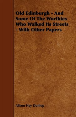 Old Edinburgh - And Some Of The Worthies Who Walked Its Streets - With Other Papers - Dunlop, Alison Hay