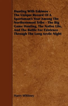 Hunting with Eskimos - The Unique Record of a Sportsman's Year Among the Northernmost Tribe - The Big Game Hunting, the Native Life, and the Battle fo - Whitney, Harry