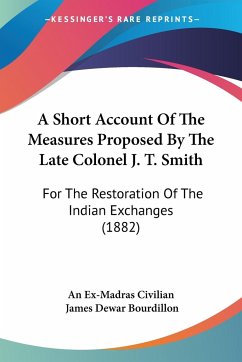 A Short Account Of The Measures Proposed By The Late Colonel J. T. Smith - An Ex-Madras Civilian; Bourdillon, James Dewar