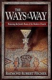 The Ways of the Way: Restoring the Jewish Roots of the Modern Church: An Examination of the History, Theology, and Worship Practice of the