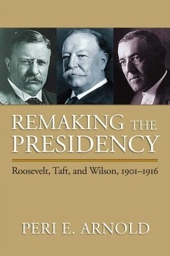 Remaking the Presidency: Roosevelt, Taft, and Wilson, 1901-1916 - Arnold, Peri E.