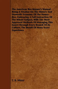 The American Bee Keeper's Manual - Being A Treatise On The History And Domestic Economy Of The Honey-Bee, Embracing A Full Instruction Of The Whole Subject;With The Most Approved Methods Of Managing This Insect Through Every Branch Of Its Culture, The Res - Miner, T. B.