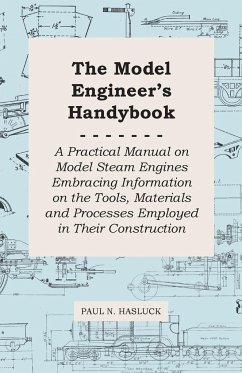 The Model Engineer's Handybook - A Practical Manual on Model Steam Engines Embracing Information on the Tools, Materials and Processes Employed in Their Construction - Hasluck, Paul N.