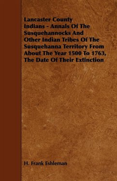 Lancaster County Indians - Annals of the Susquehannocks and Other Indian Tribes of the Susquehanna Territory from about the Year 1500 to 1763, the Dat - Eshleman, H. Frank