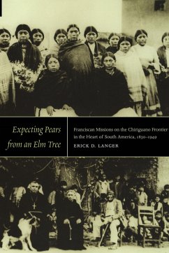 Expecting Pears from an Elm Tree: Franciscan Missions on the Chiriguano Frontier in the Heart of South America, 1830-1949 - Langer, Erick D.