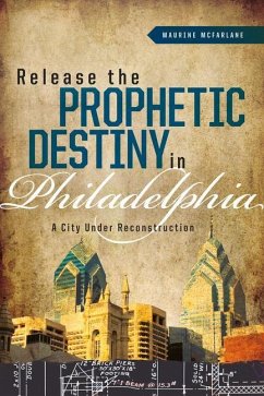 Releasing the Prophetic Destiny in Philadelphia: A City Under Reconstruction - McFarlane, Maurine