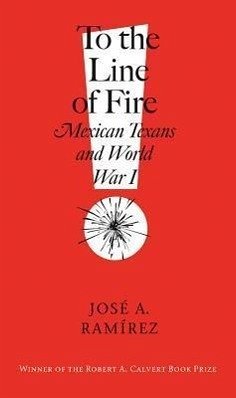 To the Line of Fire!: Mexican Texans and World War I - Ramirez, Jose A.