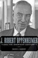 J. Robert Oppenheimer and the American Century - Cassidy, David C