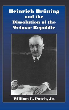 Heinrich Bruning and the Dissolution of the Weimar Republic - Patch, William L. Jr.; Patch, Jr. William L.; Patch Jr, William L.